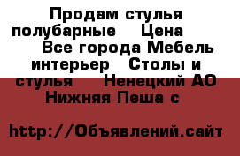 Продам стулья полубарные  › Цена ­ 13 000 - Все города Мебель, интерьер » Столы и стулья   . Ненецкий АО,Нижняя Пеша с.